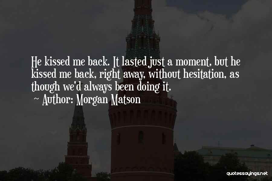 Morgan Matson Quotes: He Kissed Me Back. It Lasted Just A Moment, But He Kissed Me Back, Right Away, Without Hesitation, As Though