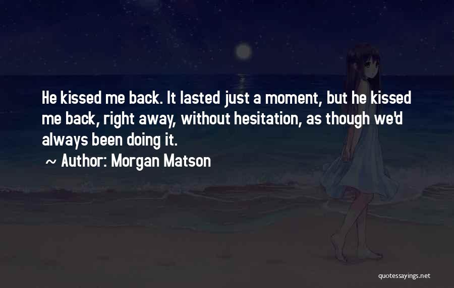 Morgan Matson Quotes: He Kissed Me Back. It Lasted Just A Moment, But He Kissed Me Back, Right Away, Without Hesitation, As Though