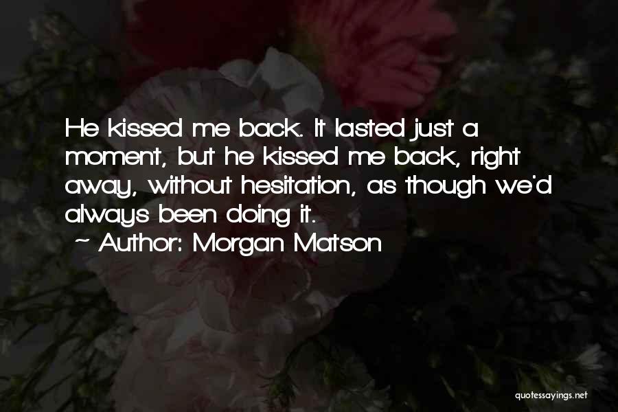 Morgan Matson Quotes: He Kissed Me Back. It Lasted Just A Moment, But He Kissed Me Back, Right Away, Without Hesitation, As Though