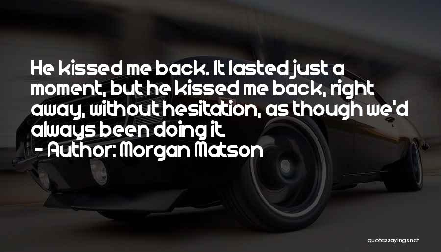 Morgan Matson Quotes: He Kissed Me Back. It Lasted Just A Moment, But He Kissed Me Back, Right Away, Without Hesitation, As Though