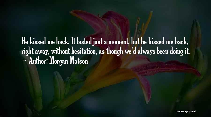 Morgan Matson Quotes: He Kissed Me Back. It Lasted Just A Moment, But He Kissed Me Back, Right Away, Without Hesitation, As Though