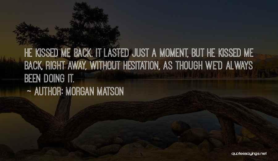 Morgan Matson Quotes: He Kissed Me Back. It Lasted Just A Moment, But He Kissed Me Back, Right Away, Without Hesitation, As Though