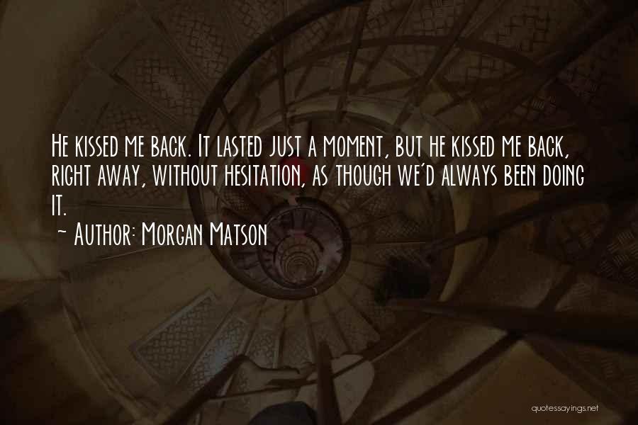 Morgan Matson Quotes: He Kissed Me Back. It Lasted Just A Moment, But He Kissed Me Back, Right Away, Without Hesitation, As Though