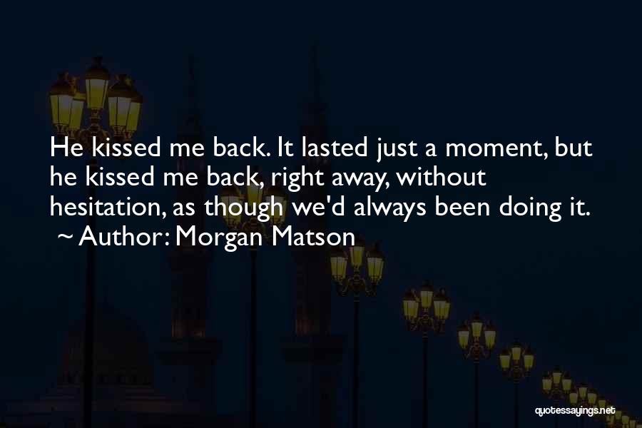 Morgan Matson Quotes: He Kissed Me Back. It Lasted Just A Moment, But He Kissed Me Back, Right Away, Without Hesitation, As Though