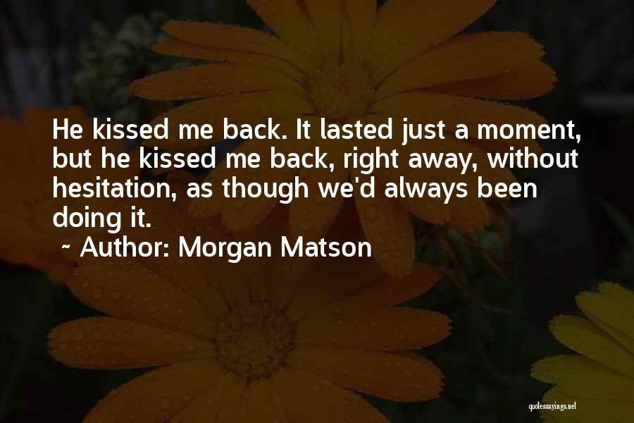Morgan Matson Quotes: He Kissed Me Back. It Lasted Just A Moment, But He Kissed Me Back, Right Away, Without Hesitation, As Though