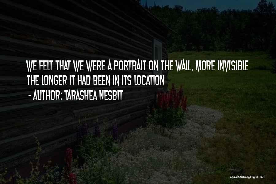 TaraShea Nesbit Quotes: We Felt That We Were A Portrait On The Wall, More Invisible The Longer It Had Been In Its Location