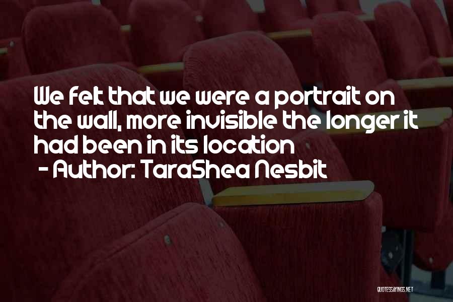 TaraShea Nesbit Quotes: We Felt That We Were A Portrait On The Wall, More Invisible The Longer It Had Been In Its Location