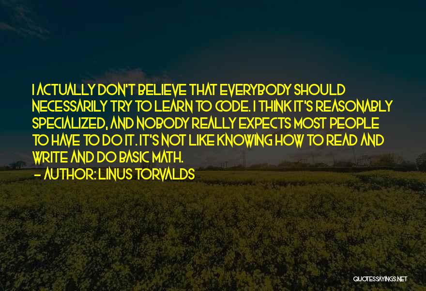 Linus Torvalds Quotes: I Actually Don't Believe That Everybody Should Necessarily Try To Learn To Code. I Think It's Reasonably Specialized, And Nobody