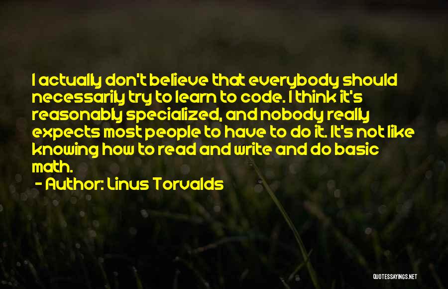 Linus Torvalds Quotes: I Actually Don't Believe That Everybody Should Necessarily Try To Learn To Code. I Think It's Reasonably Specialized, And Nobody