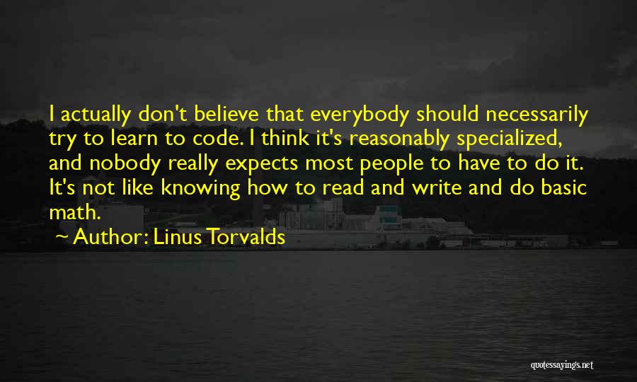 Linus Torvalds Quotes: I Actually Don't Believe That Everybody Should Necessarily Try To Learn To Code. I Think It's Reasonably Specialized, And Nobody