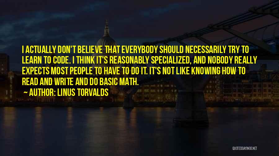 Linus Torvalds Quotes: I Actually Don't Believe That Everybody Should Necessarily Try To Learn To Code. I Think It's Reasonably Specialized, And Nobody