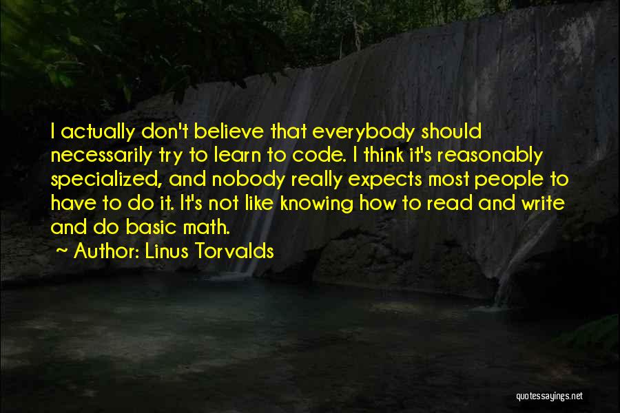 Linus Torvalds Quotes: I Actually Don't Believe That Everybody Should Necessarily Try To Learn To Code. I Think It's Reasonably Specialized, And Nobody