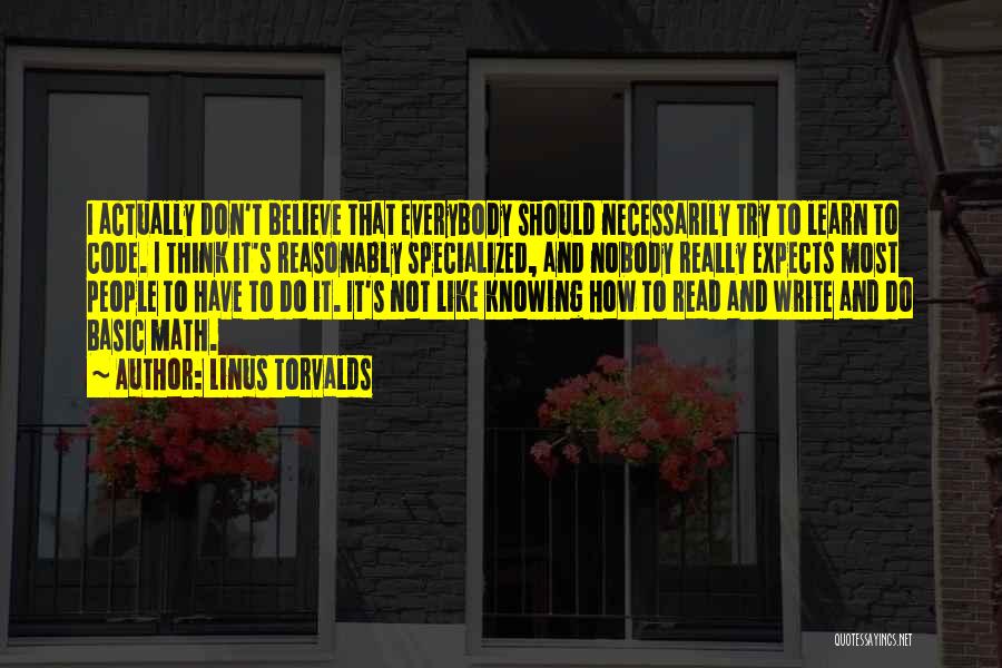 Linus Torvalds Quotes: I Actually Don't Believe That Everybody Should Necessarily Try To Learn To Code. I Think It's Reasonably Specialized, And Nobody