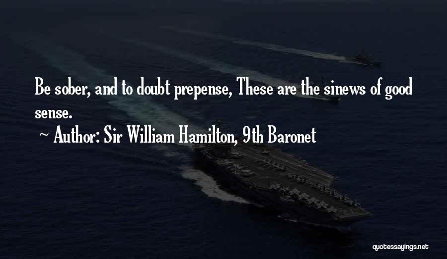 Sir William Hamilton, 9th Baronet Quotes: Be Sober, And To Doubt Prepense, These Are The Sinews Of Good Sense.