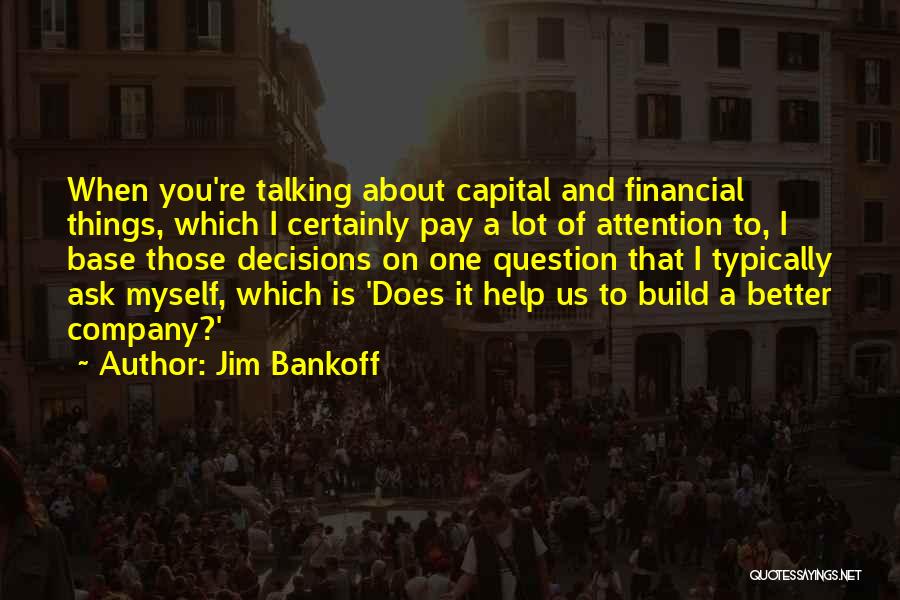 Jim Bankoff Quotes: When You're Talking About Capital And Financial Things, Which I Certainly Pay A Lot Of Attention To, I Base Those