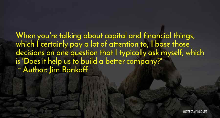 Jim Bankoff Quotes: When You're Talking About Capital And Financial Things, Which I Certainly Pay A Lot Of Attention To, I Base Those