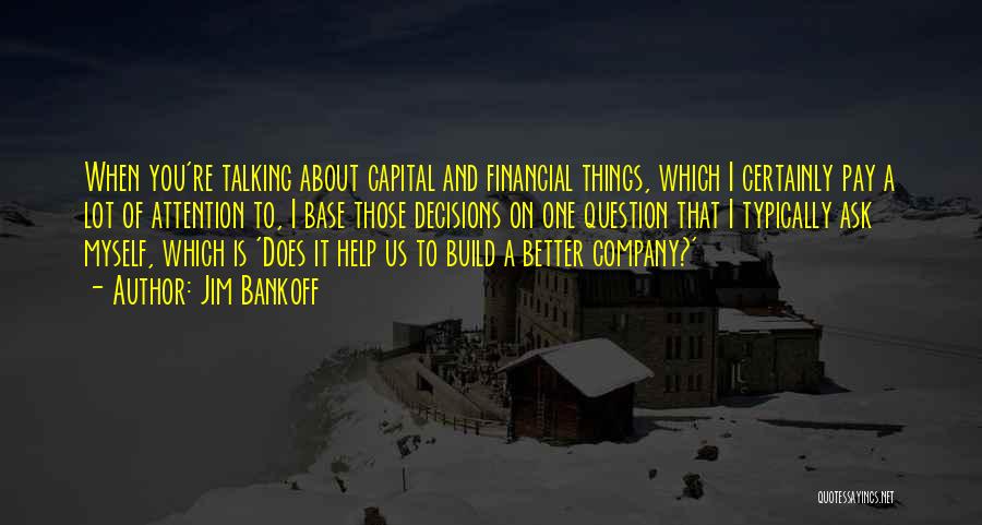 Jim Bankoff Quotes: When You're Talking About Capital And Financial Things, Which I Certainly Pay A Lot Of Attention To, I Base Those