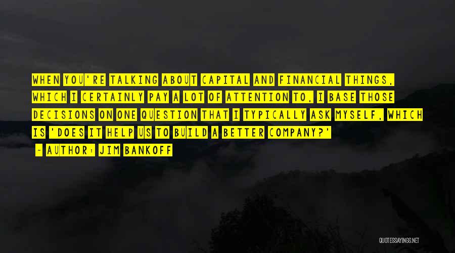 Jim Bankoff Quotes: When You're Talking About Capital And Financial Things, Which I Certainly Pay A Lot Of Attention To, I Base Those