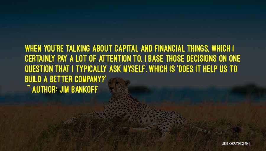 Jim Bankoff Quotes: When You're Talking About Capital And Financial Things, Which I Certainly Pay A Lot Of Attention To, I Base Those