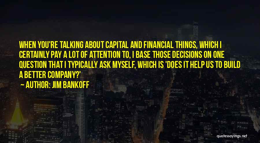 Jim Bankoff Quotes: When You're Talking About Capital And Financial Things, Which I Certainly Pay A Lot Of Attention To, I Base Those