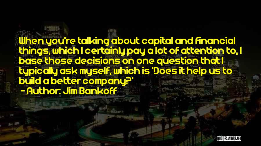 Jim Bankoff Quotes: When You're Talking About Capital And Financial Things, Which I Certainly Pay A Lot Of Attention To, I Base Those