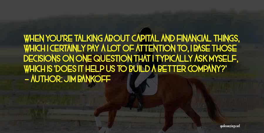 Jim Bankoff Quotes: When You're Talking About Capital And Financial Things, Which I Certainly Pay A Lot Of Attention To, I Base Those