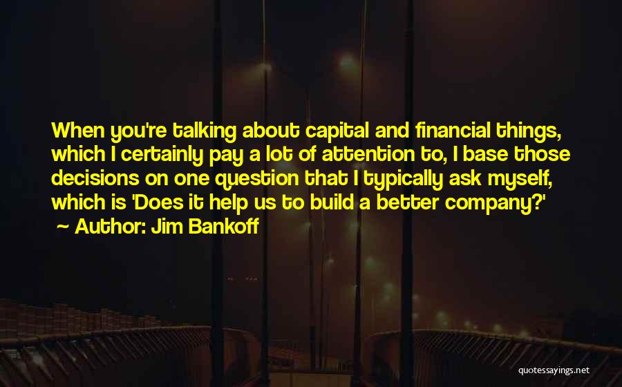 Jim Bankoff Quotes: When You're Talking About Capital And Financial Things, Which I Certainly Pay A Lot Of Attention To, I Base Those