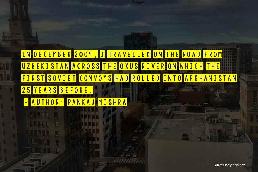 Pankaj Mishra Quotes: In December 2004, I Travelled On The Road From Uzbekistan Across The Oxus River On Which The First Soviet Convoys