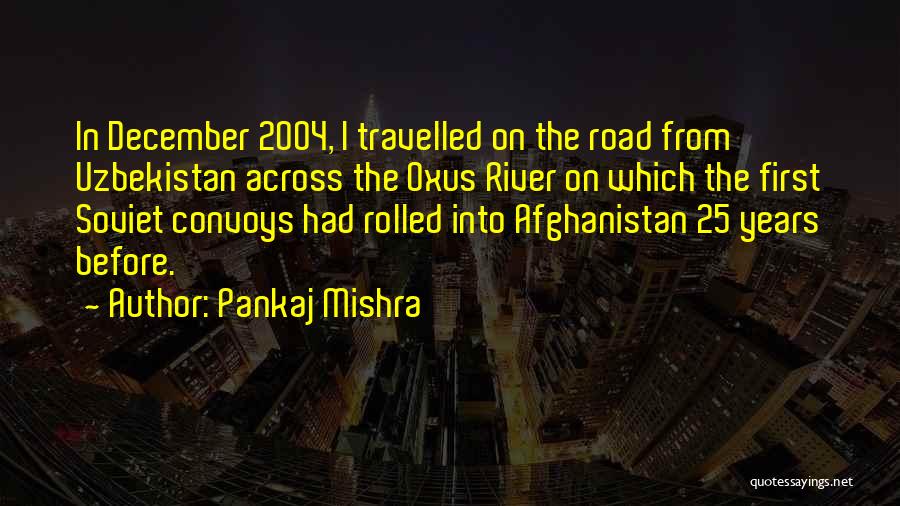 Pankaj Mishra Quotes: In December 2004, I Travelled On The Road From Uzbekistan Across The Oxus River On Which The First Soviet Convoys