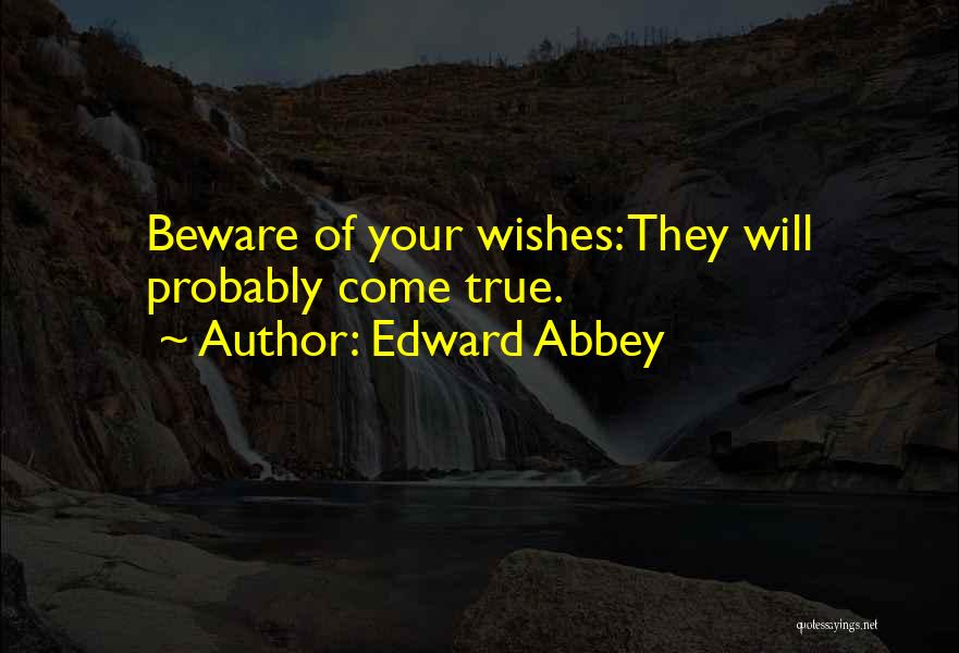Edward Abbey Quotes: Beware Of Your Wishes: They Will Probably Come True.