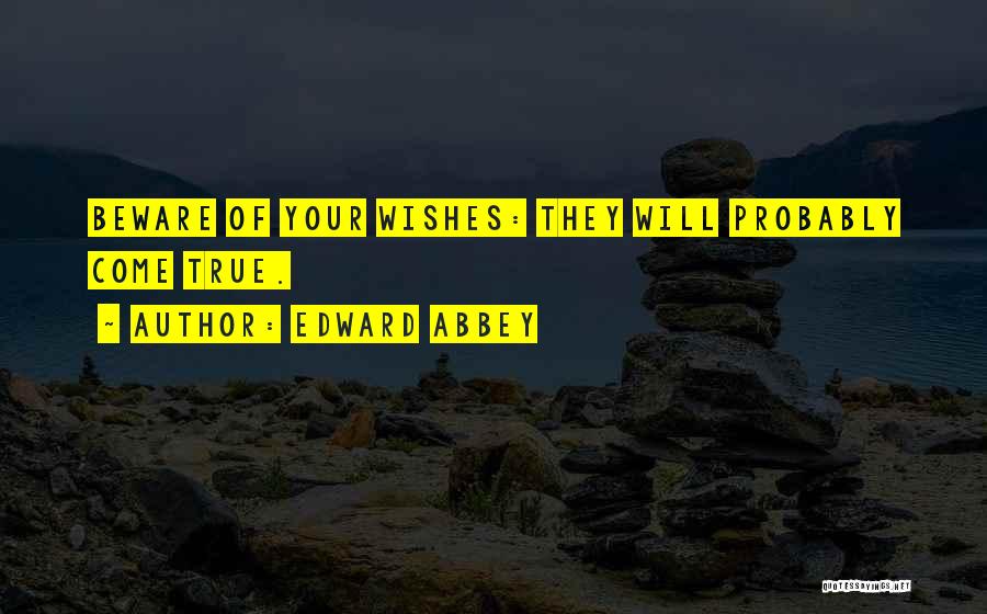 Edward Abbey Quotes: Beware Of Your Wishes: They Will Probably Come True.