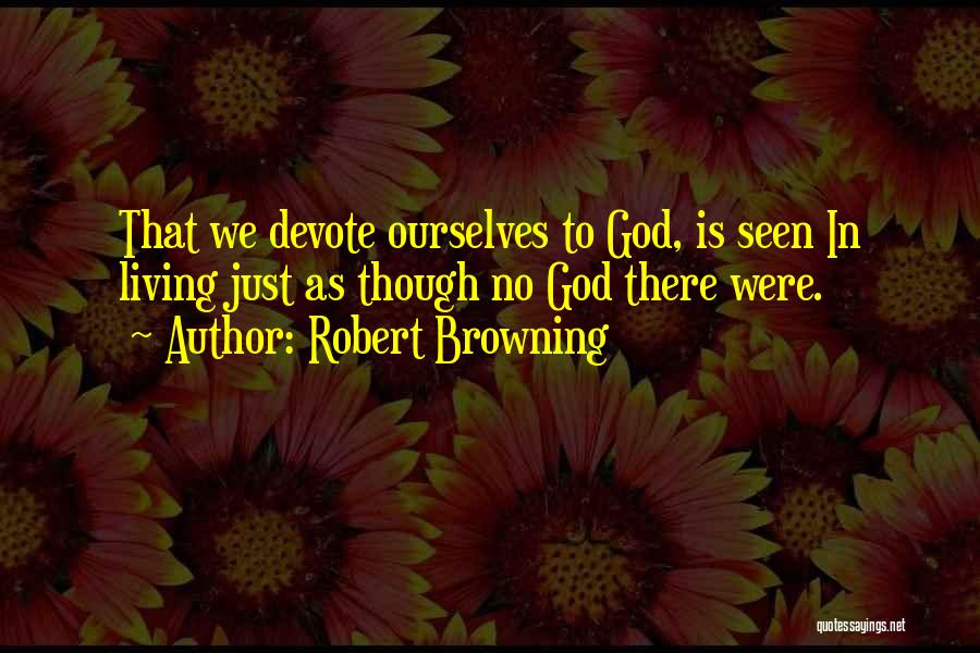 Robert Browning Quotes: That We Devote Ourselves To God, Is Seen In Living Just As Though No God There Were.