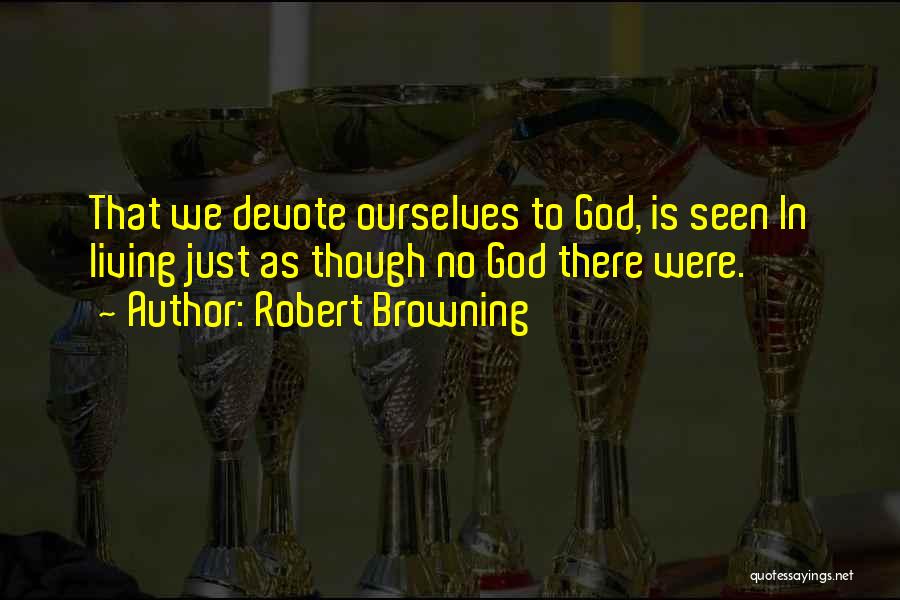 Robert Browning Quotes: That We Devote Ourselves To God, Is Seen In Living Just As Though No God There Were.