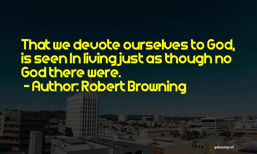 Robert Browning Quotes: That We Devote Ourselves To God, Is Seen In Living Just As Though No God There Were.