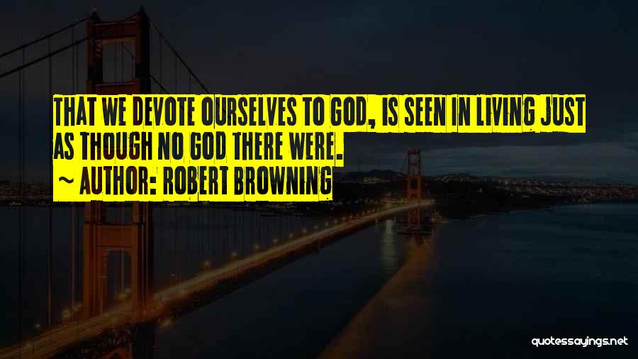 Robert Browning Quotes: That We Devote Ourselves To God, Is Seen In Living Just As Though No God There Were.