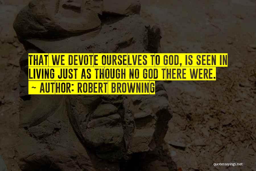 Robert Browning Quotes: That We Devote Ourselves To God, Is Seen In Living Just As Though No God There Were.