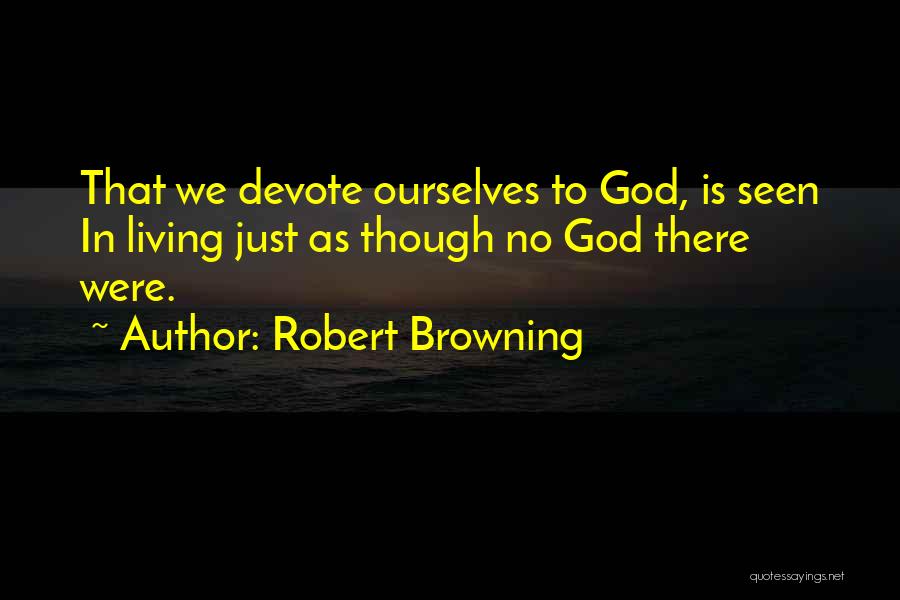 Robert Browning Quotes: That We Devote Ourselves To God, Is Seen In Living Just As Though No God There Were.