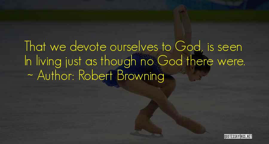 Robert Browning Quotes: That We Devote Ourselves To God, Is Seen In Living Just As Though No God There Were.