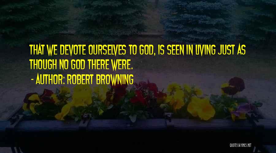 Robert Browning Quotes: That We Devote Ourselves To God, Is Seen In Living Just As Though No God There Were.