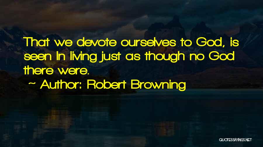 Robert Browning Quotes: That We Devote Ourselves To God, Is Seen In Living Just As Though No God There Were.