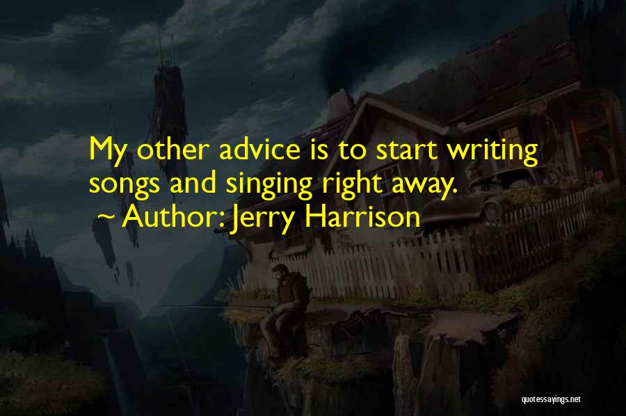 Jerry Harrison Quotes: My Other Advice Is To Start Writing Songs And Singing Right Away.