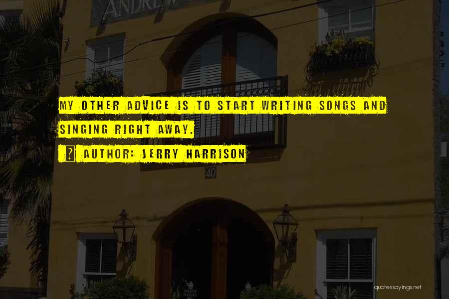 Jerry Harrison Quotes: My Other Advice Is To Start Writing Songs And Singing Right Away.