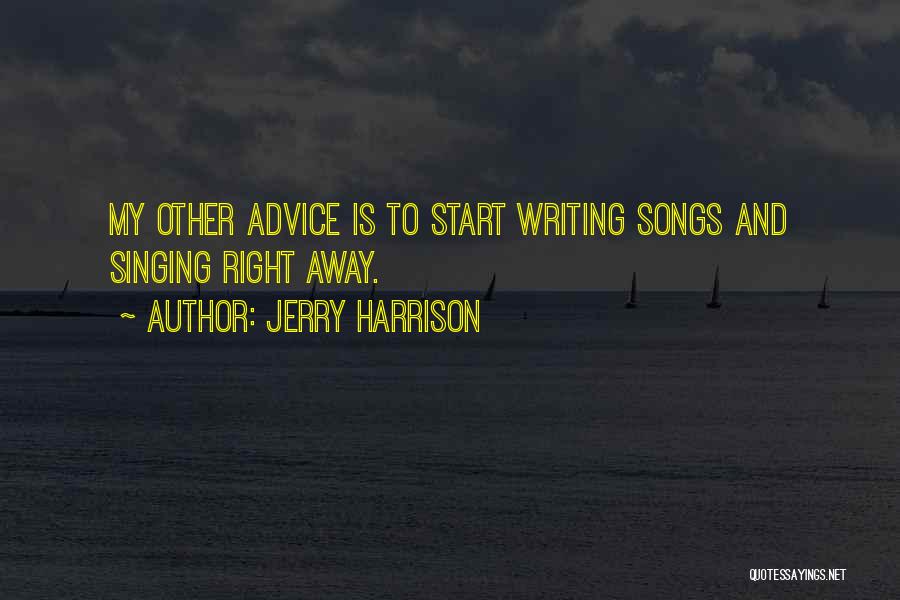Jerry Harrison Quotes: My Other Advice Is To Start Writing Songs And Singing Right Away.