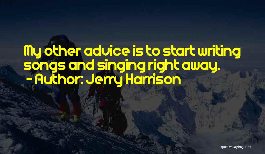 Jerry Harrison Quotes: My Other Advice Is To Start Writing Songs And Singing Right Away.