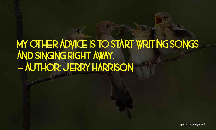 Jerry Harrison Quotes: My Other Advice Is To Start Writing Songs And Singing Right Away.