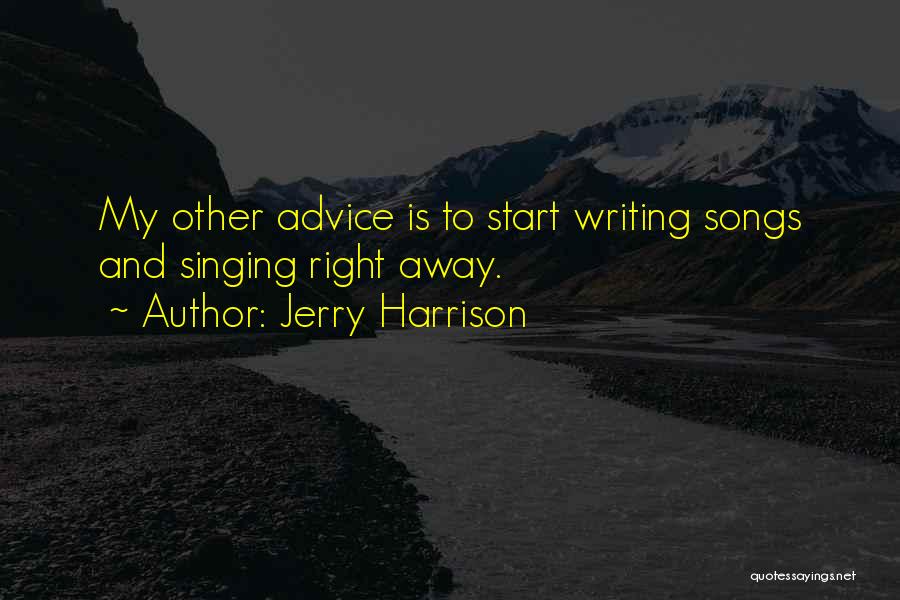 Jerry Harrison Quotes: My Other Advice Is To Start Writing Songs And Singing Right Away.