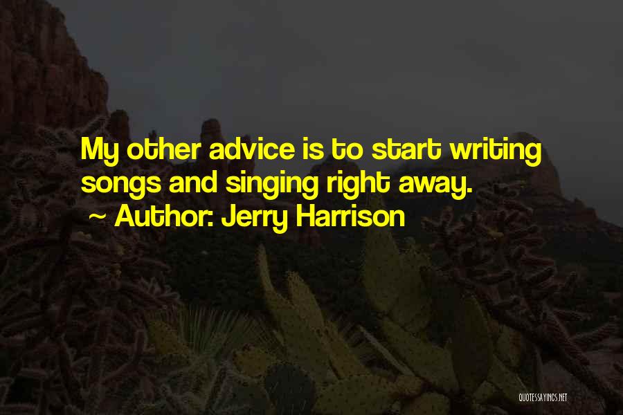 Jerry Harrison Quotes: My Other Advice Is To Start Writing Songs And Singing Right Away.