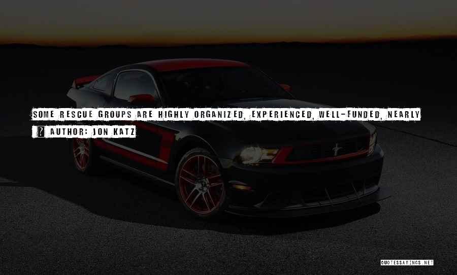 Jon Katz Quotes: Some Rescue Groups Are Highly Organized, Experienced, Well-funded, Nearly Professional. Others Are Small Amateur Operations Run Out Of Garages And