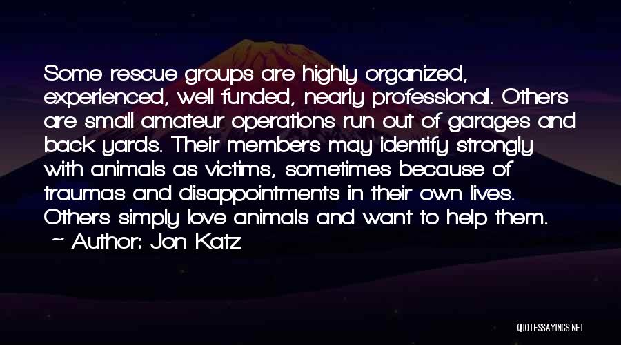 Jon Katz Quotes: Some Rescue Groups Are Highly Organized, Experienced, Well-funded, Nearly Professional. Others Are Small Amateur Operations Run Out Of Garages And