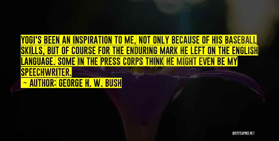 George H. W. Bush Quotes: Yogi's Been An Inspiration To Me, Not Only Because Of His Baseball Skills, But Of Course For The Enduring Mark